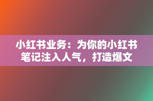 小红书业务:为你的小红书笔记注入人气,打造爆文 第2张 小红书业务:为你的小红书笔记注入人气,打造爆文 第2张
