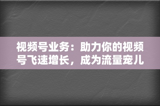 视频号业务:助力你的视频号飞速增长,成为流量宠儿 第2张 视频号业务:助力你的视频号飞速增长,成为流量宠儿 第2张