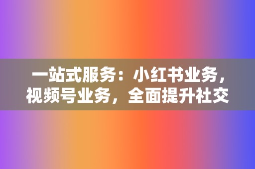 一站式服务:小红书业务,视频号业务,全面提升社交影响力! 第2张 一站式服务:小红书业务,视频号业务,全面提升社交影响力! 第2张