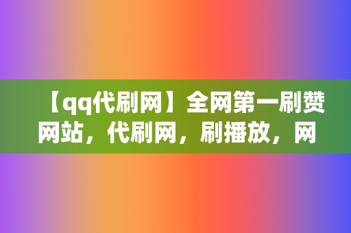 【qq代刷网】全网第一刷赞网站,代刷网,刷播放,网红业务网 第2张 【qq代刷网】全网第一刷赞网站,代刷网,刷播放,网红业务网 第2张