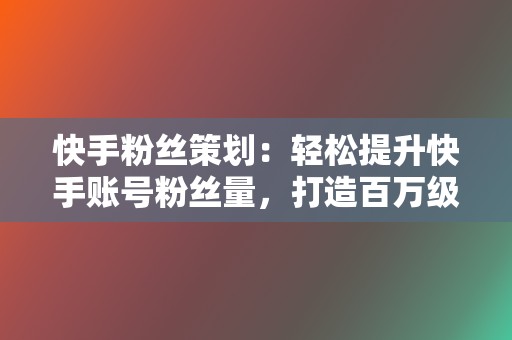 快手粉丝策划:轻松提升快手账号粉丝量,打造百万级粉丝账号! 第2张 快手粉丝策划:轻松提升快手账号粉丝量,打造百万级粉丝账号! 第2张