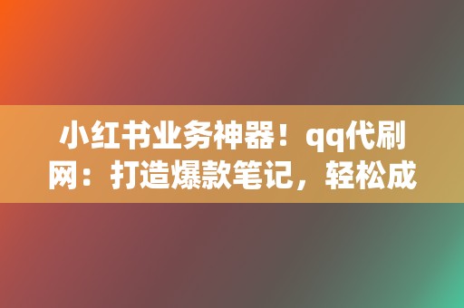 小红书业务神器！qq代刷网：打造爆款笔记，轻松成为带货红人