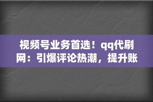 视频号业务首选！qq代刷网：引爆评论热潮，提升账号影响力  第2张