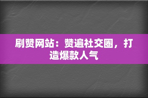 刷赞网站：赞遍社交圈，打造爆款人气  第2张