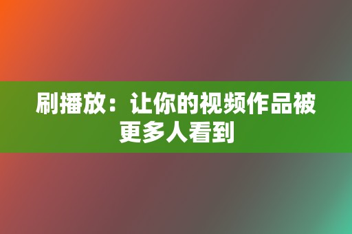 刷播放:让你的视频作品被更多人看到 第2张 刷播放:让你的视频作品被更多人看到 第2张