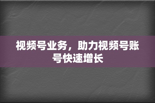 视频号业务,助力视频号账号快速增长 第2张 视频号业务,助力视频号账号快速增长 第2张
