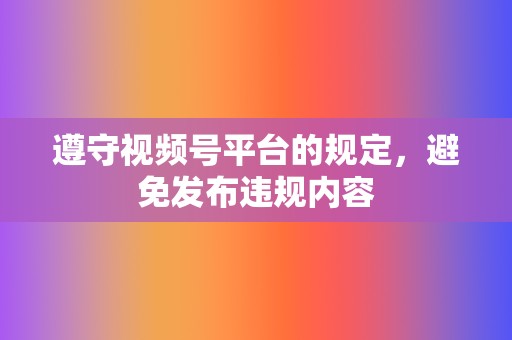 遵守视频号平台的规定,避免发布违规内容 第2张 遵守视频号平台的规定,避免发布违规内容 第2张