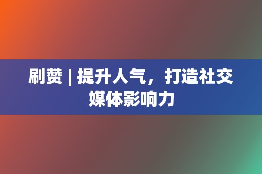 刷赞 | 提升人气,打造社交媒体影响力 第2张 刷赞 | 提升人气,打造社交媒体影响力 第2张