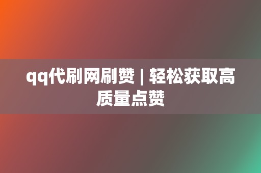 qq代刷网刷赞 | 轻松获取高质量点赞 第2张 qq代刷网刷赞 | 轻松获取高质量点赞 第2张