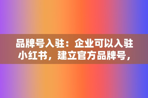 品牌号入驻:企业可以入驻小红书,建立官方品牌号,发布优质内容,与用户互动,提升品牌知名度。 第2张 品牌号入驻:企业可以入驻小红书,建立官方品牌号,发布优质内容,与用户互动,提升品牌知名度。 第2张