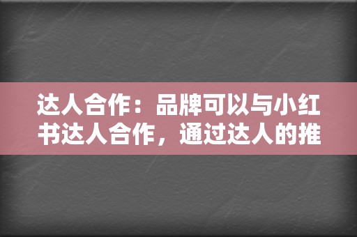 达人合作:品牌可以与小红书达人合作,通过达人的推荐和测评,触达更多目标受众,提高产品销量。 第2张 达人合作:品牌可以与小红书达人合作,通过达人的推荐和测评,触达更多目标受众,提高产品销量。 第2张