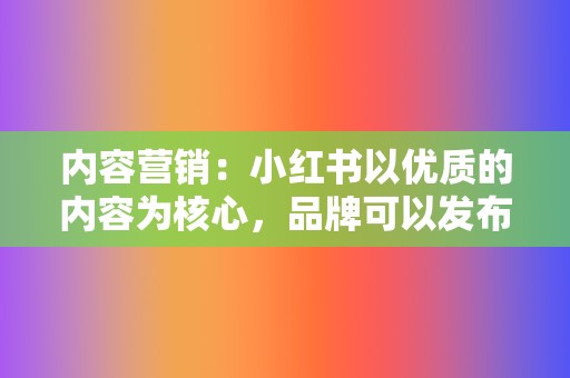 内容营销:小红书以优质的内容为核心,品牌可以发布图文、视频等多样化内容,提升品牌形象。 第2张 内容营销:小红书以优质的内容为核心,品牌可以发布图文、视频等多样化内容,提升品牌形象。 第2张