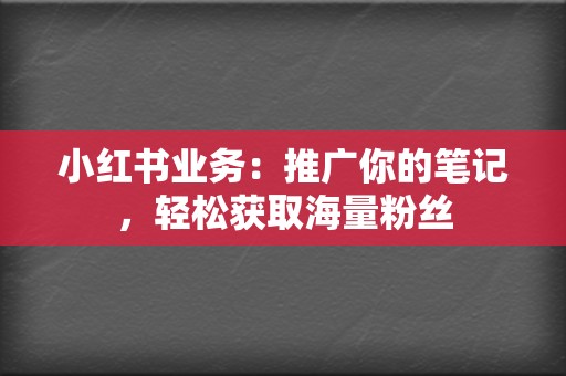 小红书业务:推广你的笔记,轻松获取海量粉丝 第2张 小红书业务:推广你的笔记,轻松获取海量粉丝 第2张