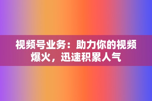 视频号业务:助力你的视频爆火,迅速积累人气 第2张 视频号业务:助力你的视频爆火,迅速积累人气 第2张