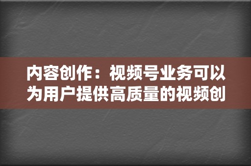 内容创作:视频号业务可以为用户提供高质量的视频创作服务,包括脚本编写、拍摄以下优势: 微信生态系统:视频号是微信生态系统中的一部分,可以轻松接触到庞大的用户群。 第2张 内容创作:视频号业务可以为用户提供高质量的视频创作服务,包括脚本编写、拍摄以下优势: 微信生态系统:视频号是微信生态系统中的一部分,可以轻松接触到庞大的用户群。 第2张