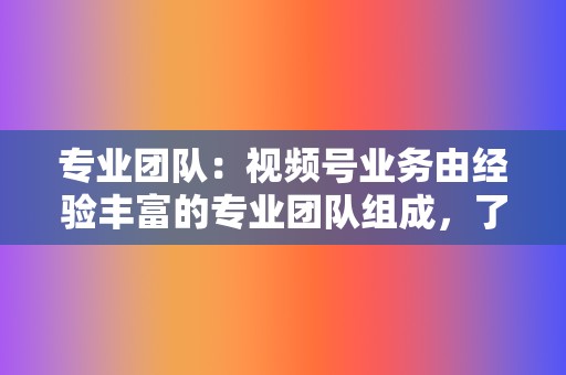 专业团队:视频号业务由经验丰富的专业团队组成,了解视频号平台和最佳实践。 第2张 专业团队:视频号业务由经验丰富的专业团队组成,了解视频号平台和最佳实践。 第2张