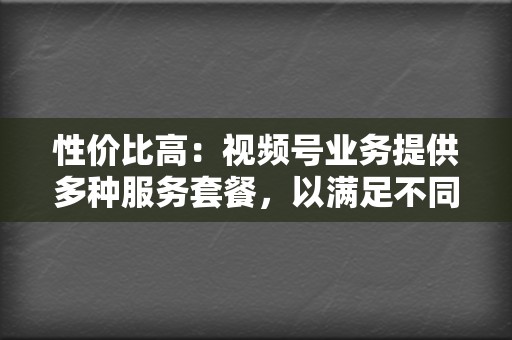 性价比高:视频号业务提供多种服务套餐,以满足不同预算和需求,确保性价比高。 第2张 性价比高:视频号业务提供多种服务套餐,以满足不同预算和需求,确保性价比高。 第2张