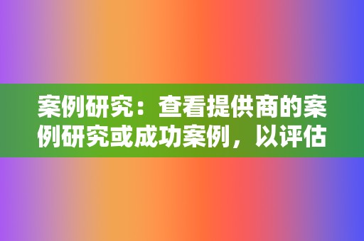 案例研究:查看提供商的案例研究或成功案例,以评估他们的能力和成果。 第2张 案例研究:查看提供商的案例研究或成功案例,以评估他们的能力和成果。 第2张