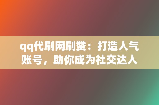 qq代刷网刷赞：打造人气账号，助你成为社交达人  第2张