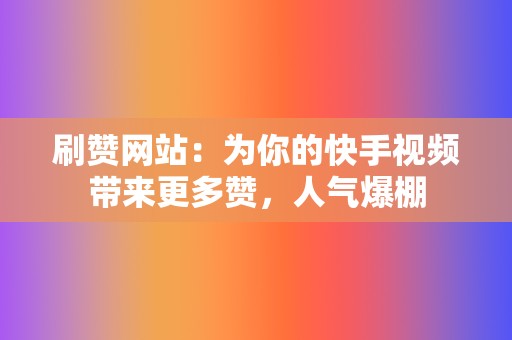 刷赞网站:为你的快手视频带来更多赞,人气爆棚 第2张 刷赞网站:为你的快手视频带来更多赞,人气爆棚 第2张