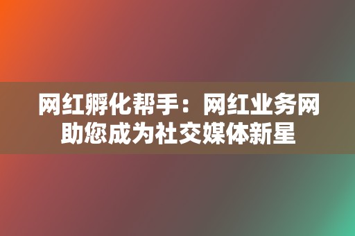 网红孵化帮手:网红业务网助您成为社交媒体新星 第2张 网红孵化帮手:网红业务网助您成为社交媒体新星 第2张
