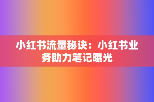 小红书流量秘诀:小红书业务助力笔记曝光 第2张 小红书流量秘诀:小红书业务助力笔记曝光 第2张
