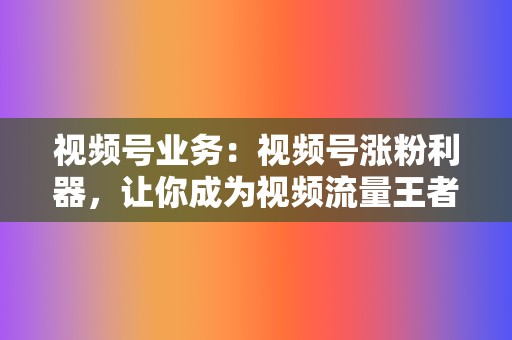 视频号业务：视频号涨粉利器，让你成为视频流量王者  第2张