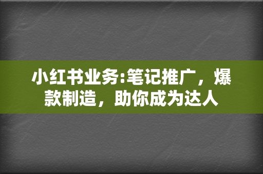 小红书业务:笔记推广，爆款制造，助你成为达人  第2张