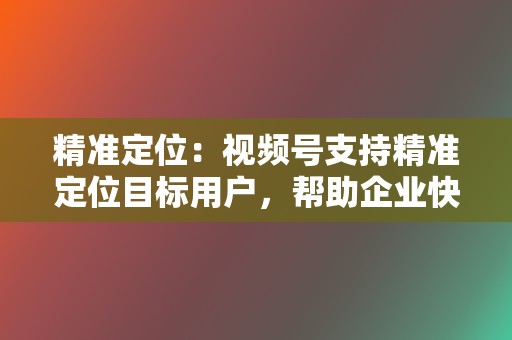 精准定位:视频号支持精准定位目标用户,帮助企业快速获取精准粉丝。 第2张 精准定位:视频号支持精准定位目标用户,帮助企业快速获取精准粉丝。 第2张