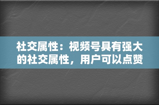 社交属性:视频号具有强大的社交属性,用户可以点赞、评论、转发视频,帮助企业实现裂变式传播。 第2张 社交属性:视频号具有强大的社交属性,用户可以点赞、评论、转发视频,帮助企业实现裂变式传播。 第2张