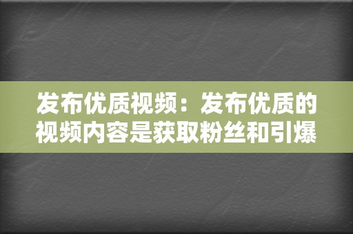 发布优质视频:发布优质的视频内容是获取粉丝和引爆流量的关键。视频内容要具有吸引力、创意性,并且要与企业的品牌和产品相关。 第2张 发布优质视频:发布优质的视频内容是获取粉丝和引爆流量的关键。视频内容要具有吸引力、创意性,并且要与企业的品牌和产品相关。 第2张