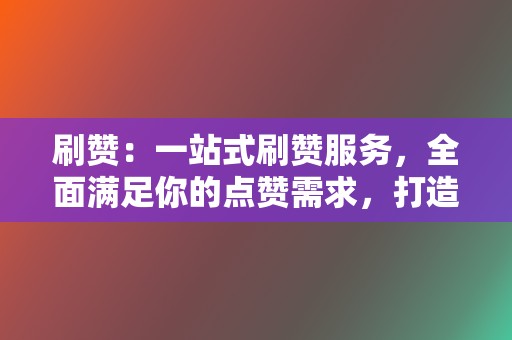 刷赞:一站式刷赞服务,全面满足你的点赞需求,打造网络影响力! 第2张 刷赞:一站式刷赞服务,全面满足你的点赞需求,打造网络影响力! 第2张