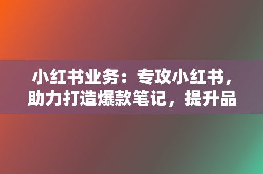 小红书业务:专攻小红书,助力打造爆款笔记,提升品牌曝光,引爆流量! 第2张 小红书业务:专攻小红书,助力打造爆款笔记,提升品牌曝光,引爆流量! 第2张