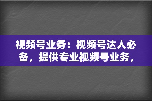 视频号业务：视频号达人必备，提供专业视频号业务，助你斩获流量，打造个人IP！  第2张