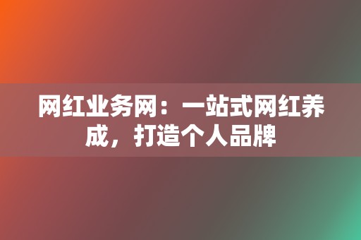 网红业务网:一站式网红养成,打造个人品牌 第2张 网红业务网:一站式网红养成,打造个人品牌 第2张