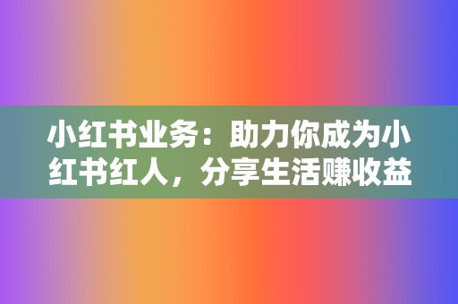 小红书业务:助力你成为小红书红人,分享生活赚收益 第2张 小红书业务:助力你成为小红书红人,分享生活赚收益 第2张