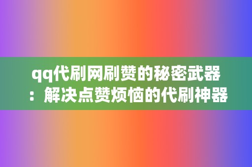 qq代刷网刷赞的秘密武器:解决点赞烦恼的代刷神器 第2张 qq代刷网刷赞的秘密武器:解决点赞烦恼的代刷神器 第2张
