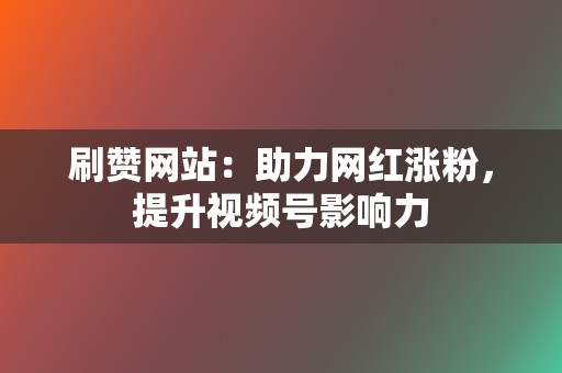 刷赞网站：助力网红涨粉，提升视频号影响力