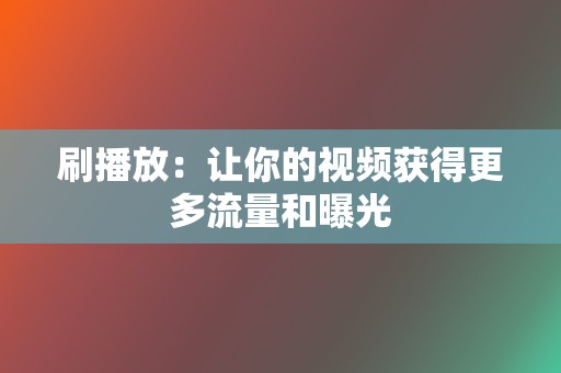 刷播放:让你的视频获得更多流量和曝光 第2张 刷播放:让你的视频获得更多流量和曝光 第2张