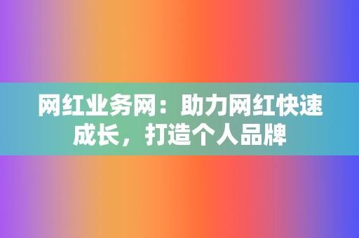 网红业务网:助力网红快速成长,打造个人品牌 第2张 网红业务网:助力网红快速成长,打造个人品牌 第2张