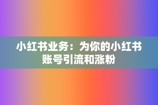 小红书业务:为你的小红书账号引流和涨粉 第2张 小红书业务:为你的小红书账号引流和涨粉 第2张