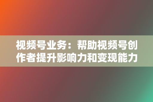 视频号业务:帮助视频号创作者提升影响力和变现能力 第2张 视频号业务:帮助视频号创作者提升影响力和变现能力 第2张