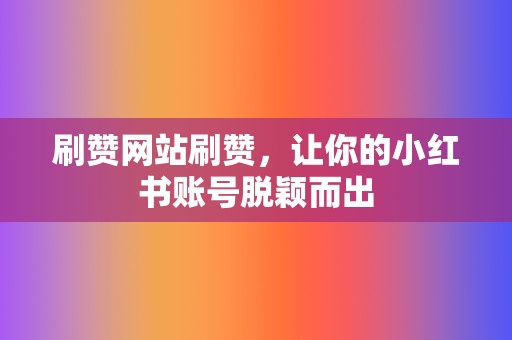刷赞网站刷赞,让你的小红书账号脱颖而出 第2张 刷赞网站刷赞,让你的小红书账号脱颖而出 第2张
