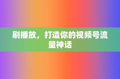 刷播放,打造你的视频号流量神话 第2张 刷播放,打造你的视频号流量神话 第2张