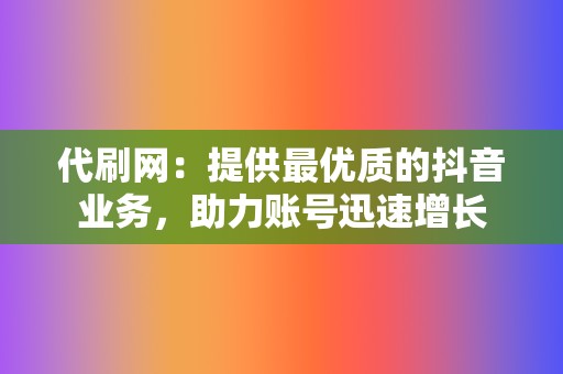代刷网:提供最优质的抖音业务,助力账号迅速增长 第2张 代刷网:提供最优质的抖音业务,助力账号迅速增长 第2张