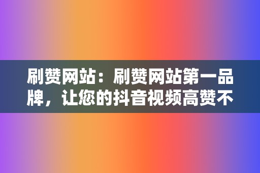 刷赞网站:刷赞网站第一品牌,让您的抖音视频高赞不断 第2张 刷赞网站:刷赞网站第一品牌,让您的抖音视频高赞不断 第2张