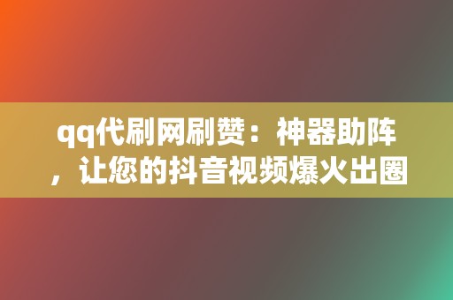 qq代刷网刷赞:神器助阵,让您的抖音视频爆火出圈 第2张 qq代刷网刷赞:神器助阵,让您的抖音视频爆火出圈 第2张