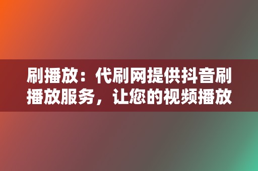 刷播放:代刷网提供抖音刷播放服务,让您的视频播放量激增 第2张 刷播放:代刷网提供抖音刷播放服务,让您的视频播放量激增 第2张