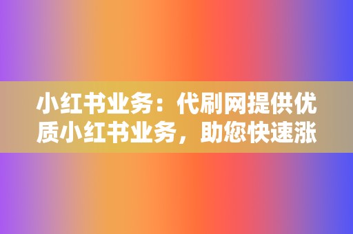 小红书业务:代刷网提供优质小红书业务,助您快速涨粉变现 第2张 小红书业务:代刷网提供优质小红书业务,助您快速涨粉变现 第2张