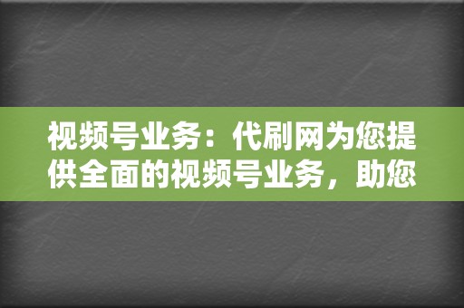 视频号业务:代刷网为您提供全面的视频号业务,助您提升账号影响力 第2张 视频号业务:代刷网为您提供全面的视频号业务,助您提升账号影响力 第2张